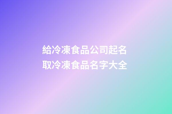 給冷凍食品公司起名 取冷凍食品名字大全-第1張-公司起名-玄機派